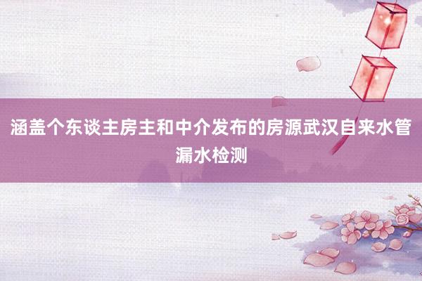 涵盖个东谈主房主和中介发布的房源武汉自来水管漏水检测