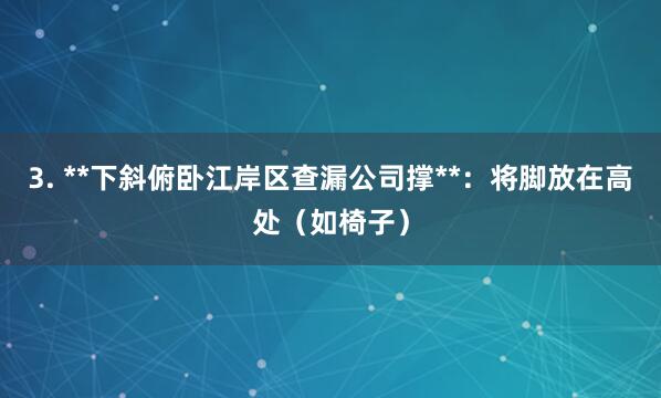 3. **下斜俯卧江岸区查漏公司撑**：将脚放在高处（如椅子）